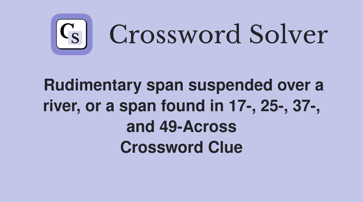 Rudimentary span suspended over a river, or a span found in 17-, 25-, 37-, and 49-Across Crossword Clue