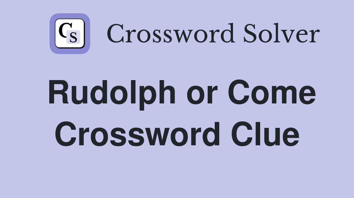 Rudolph or Come Crossword Clue