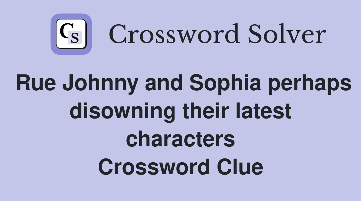 Rue Johnny and Sophia perhaps disowning their latest characters Crossword Clue