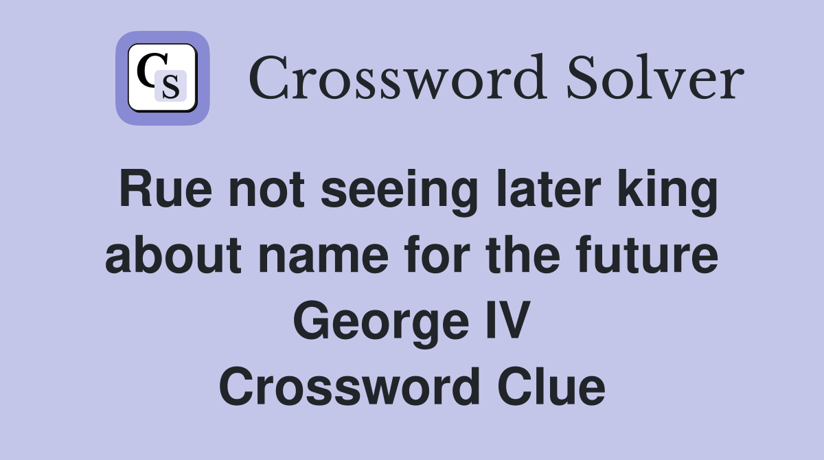 Rue not seeing later king about name for the future George IV Crossword Clue