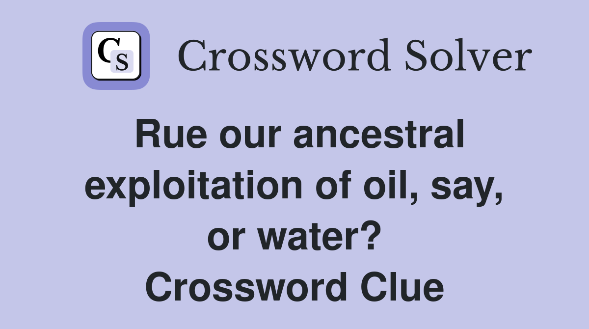 Rue our ancestral exploitation of oil, say, or water? Crossword Clue