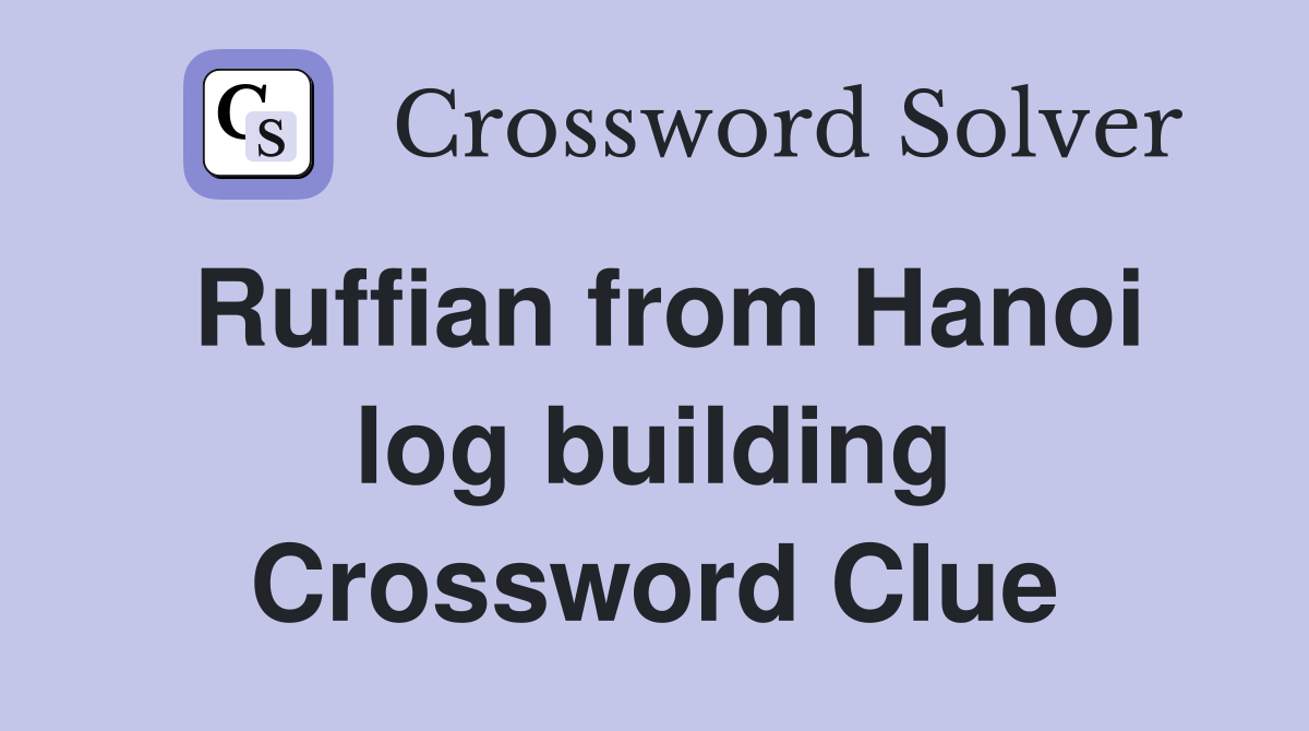 Ruffian from Hanoi log building Crossword Clue