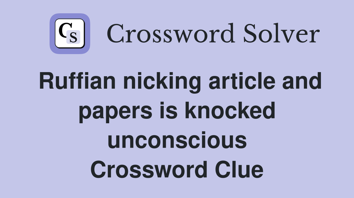 Ruffian nicking article and papers is knocked unconscious Crossword Clue