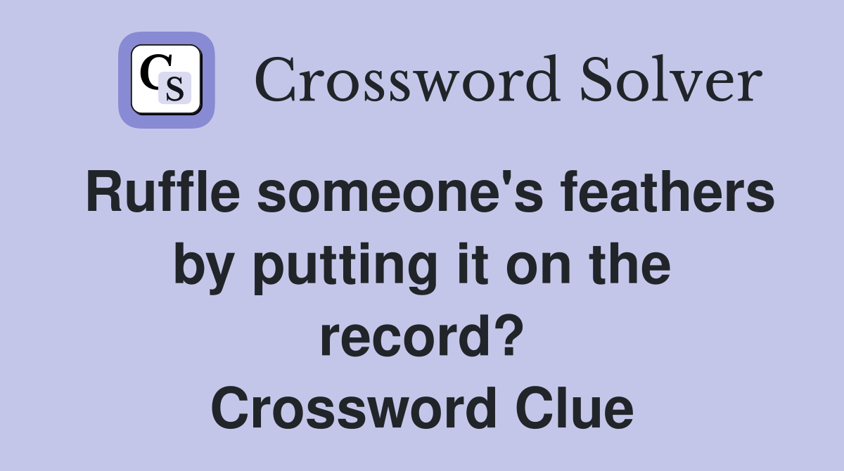 Ruffle someone's feathers by putting it on the record? Crossword Clue