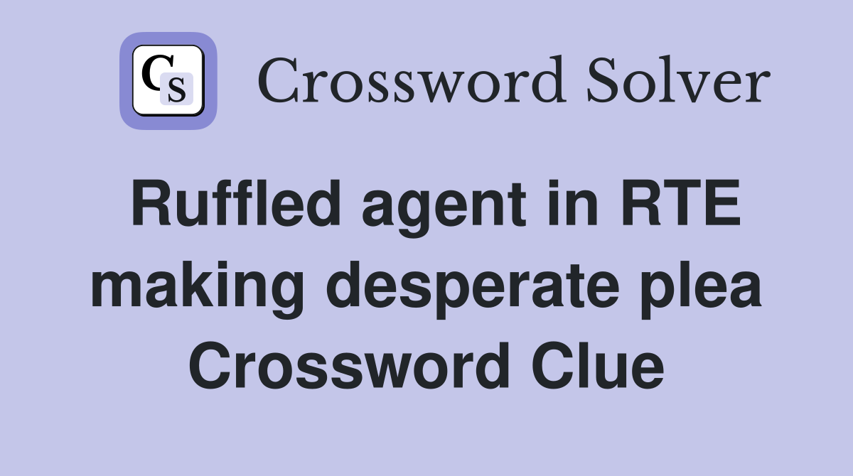 Ruffled agent in RTE making desperate plea Crossword Clue