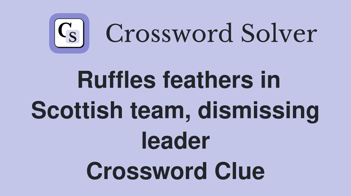 Ruffles feathers in Scottish team, dismissing leader Crossword Clue
