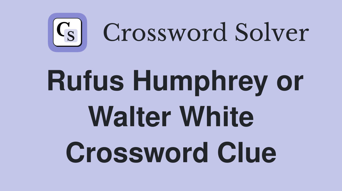 Rufus Humphrey or Walter White Crossword Clue