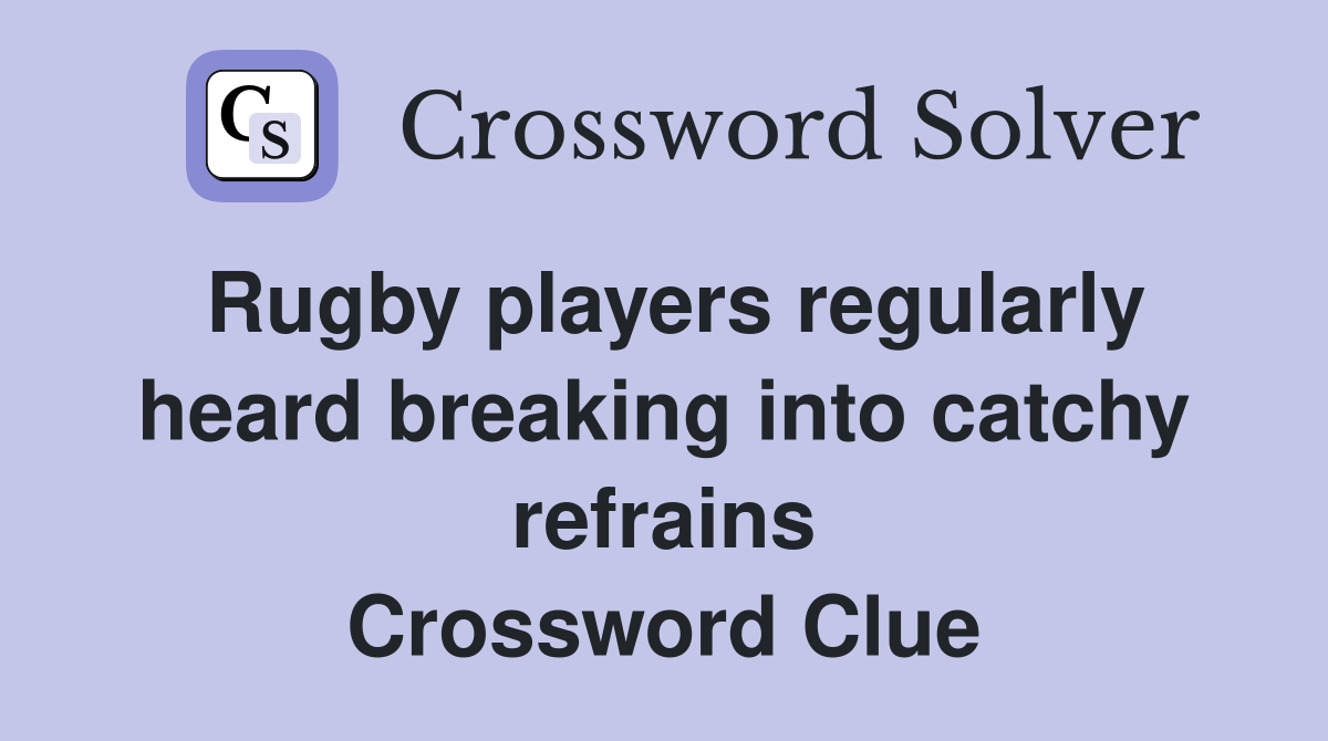 Rugby players regularly heard breaking into catchy refrains Crossword Clue