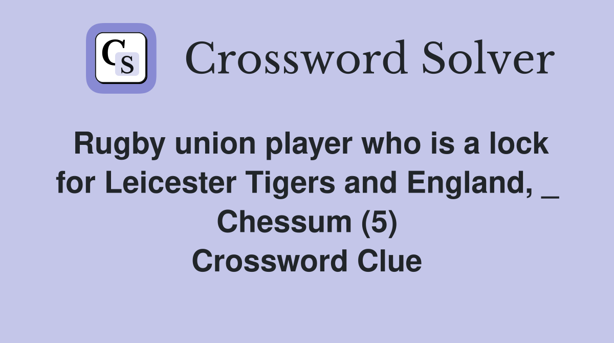 Rugby union player who is a lock for Leicester Tigers and England, _ Chessum (5) Crossword Clue