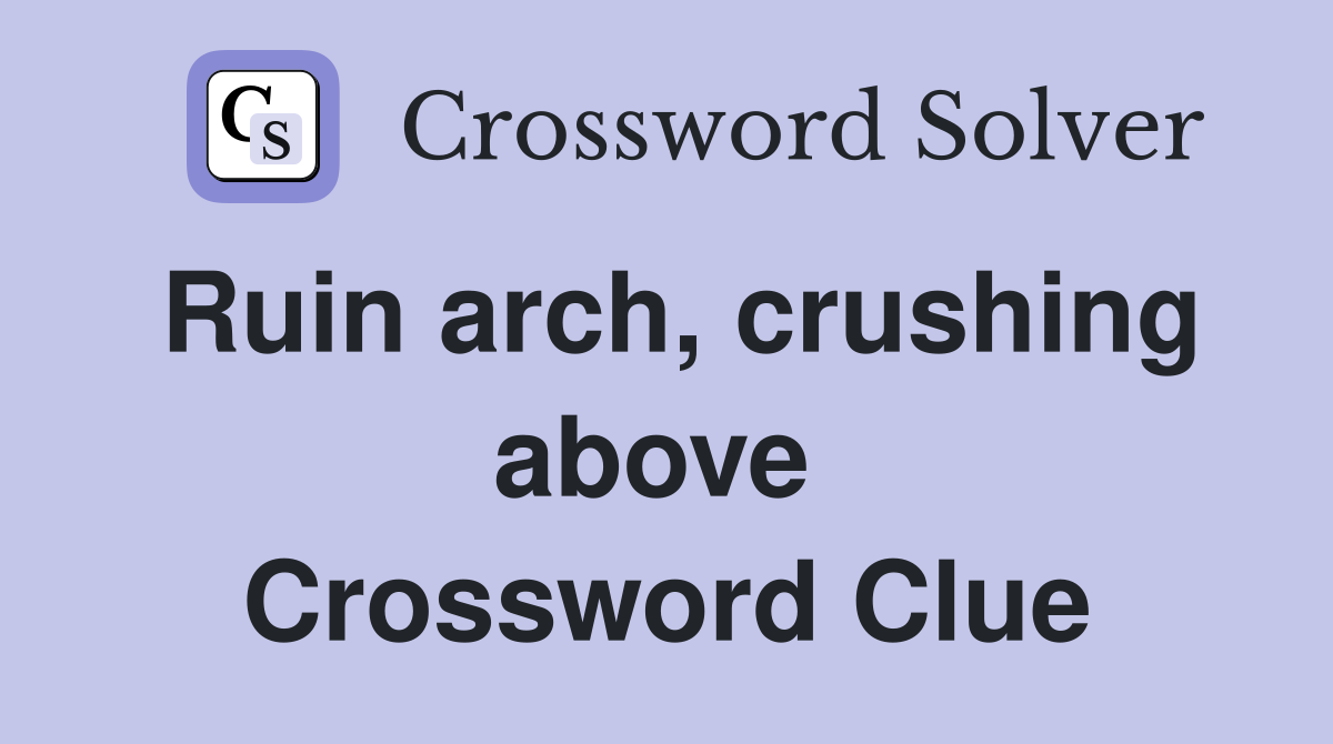 Ruin arch, crushing above  Crossword Clue