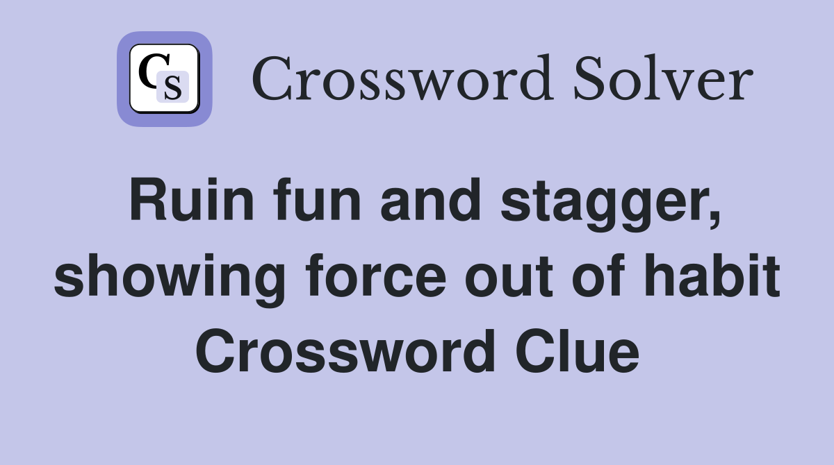 Ruin fun and stagger, showing force out of habit Crossword Clue