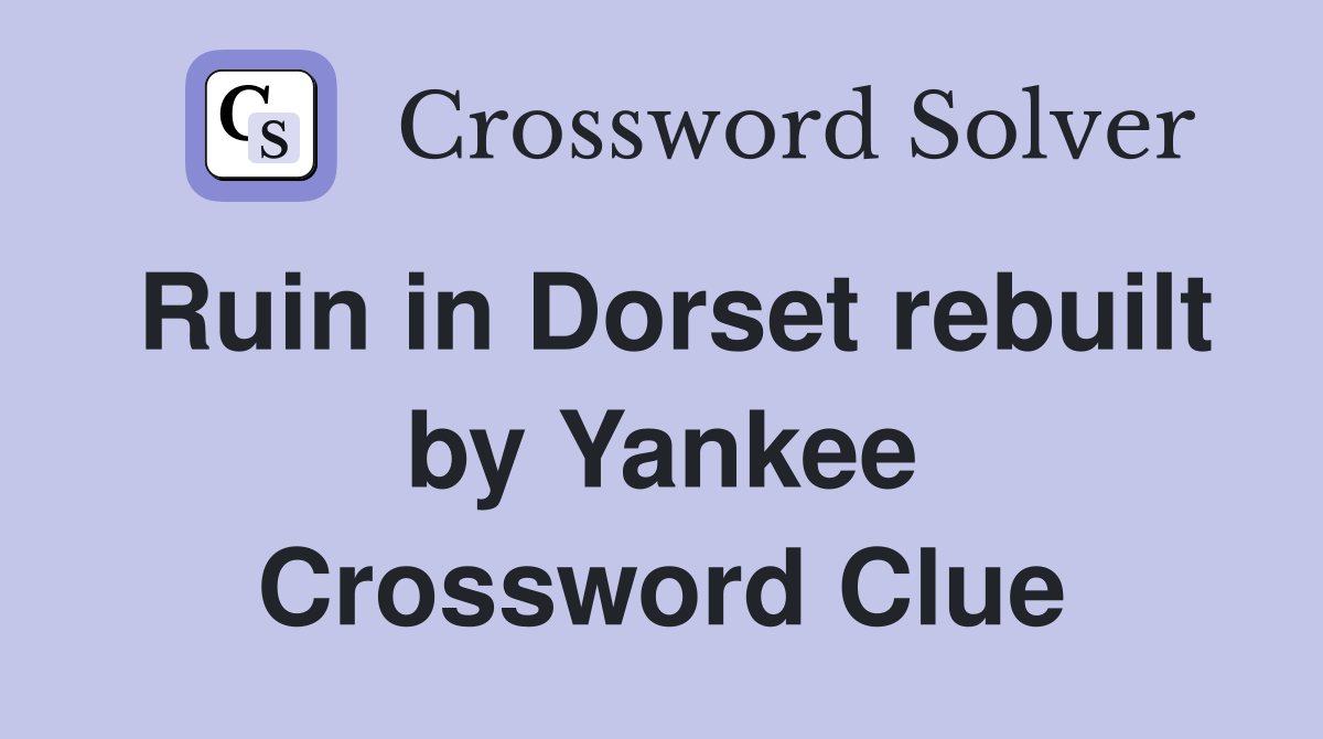 Ruin in Dorset rebuilt by Yankee Crossword Clue