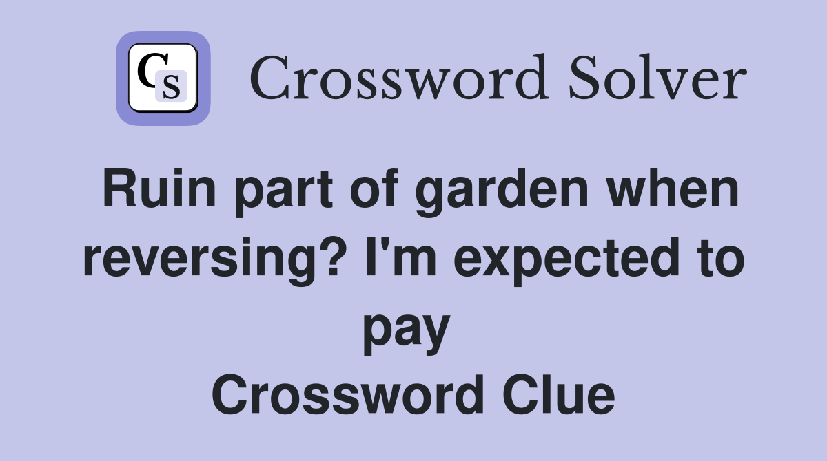 Ruin part of garden when reversing? I'm expected to pay  Crossword Clue
