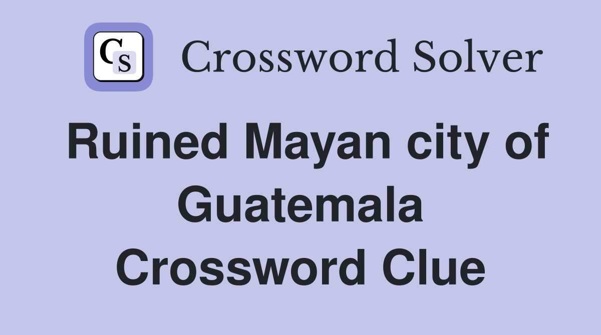 Ruined Mayan city of Guatemala Crossword Clue