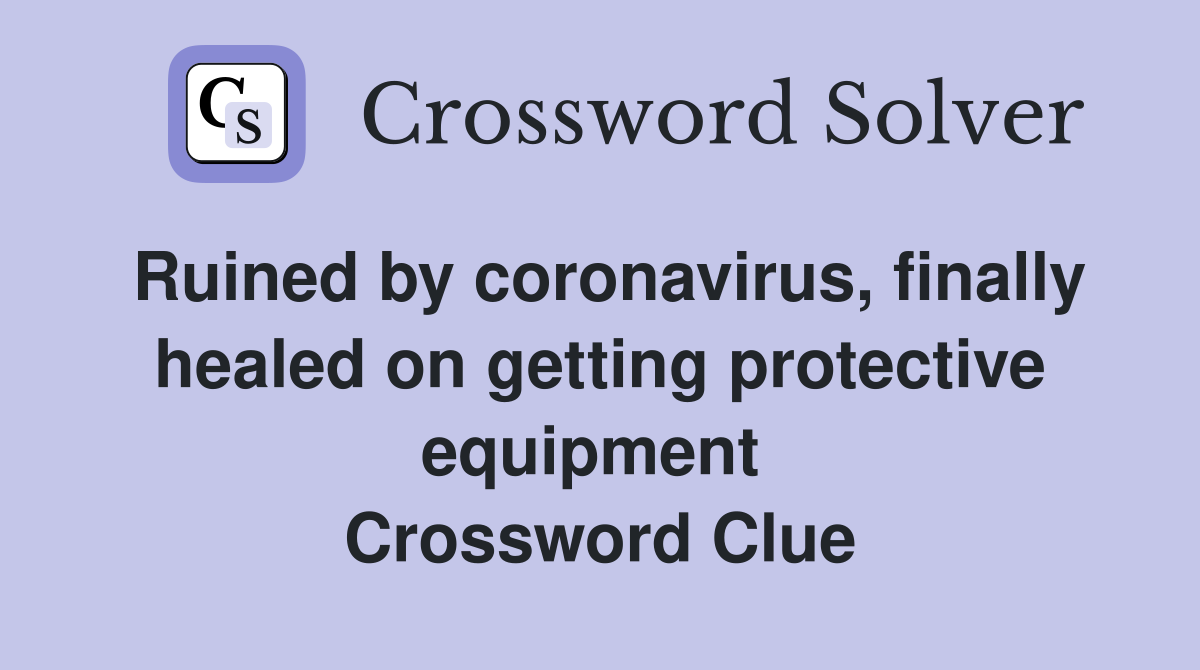 Ruined by coronavirus, finally healed on getting protective equipment  Crossword Clue