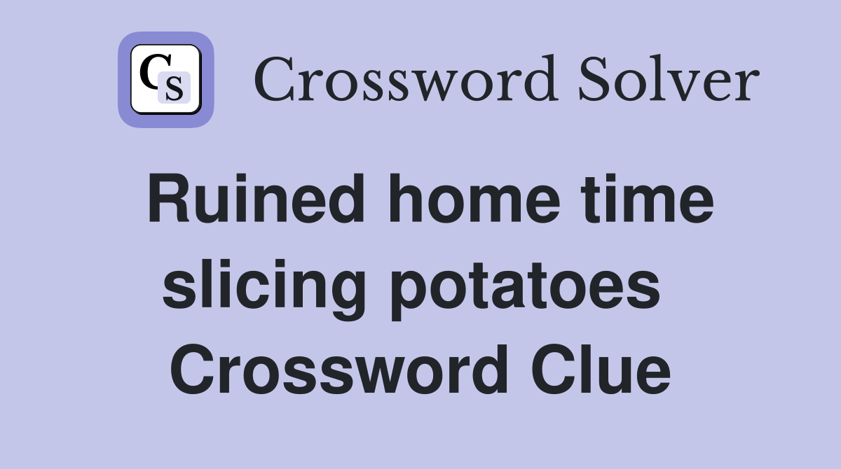 Ruined home time slicing potatoes  Crossword Clue