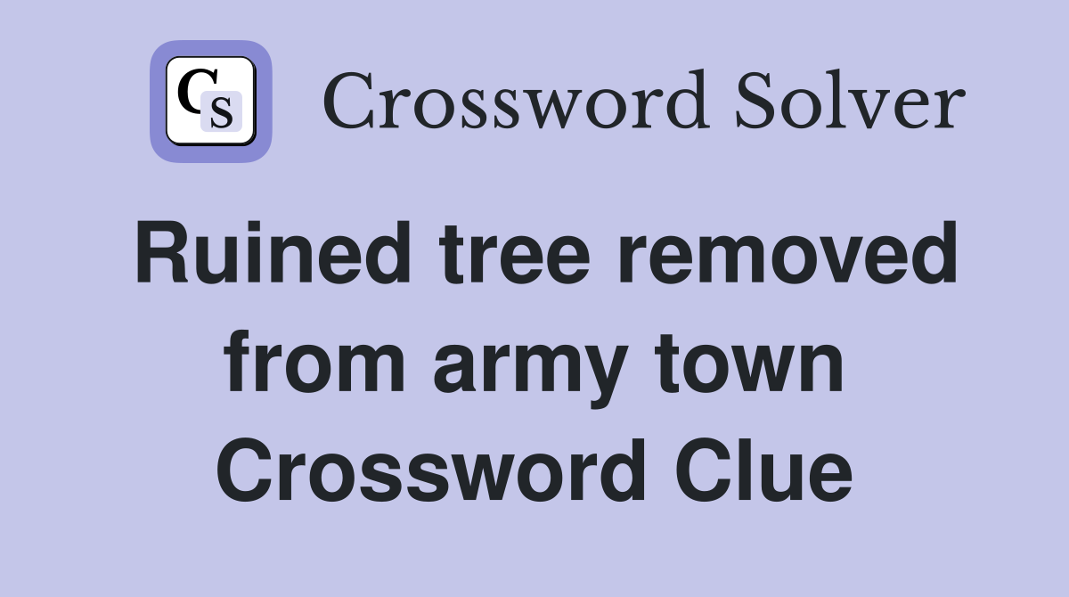 Ruined tree removed from army town Crossword Clue