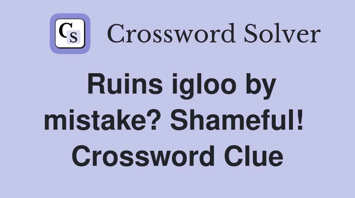 Ruins igloo by mistake? Shameful!  Crossword Clue