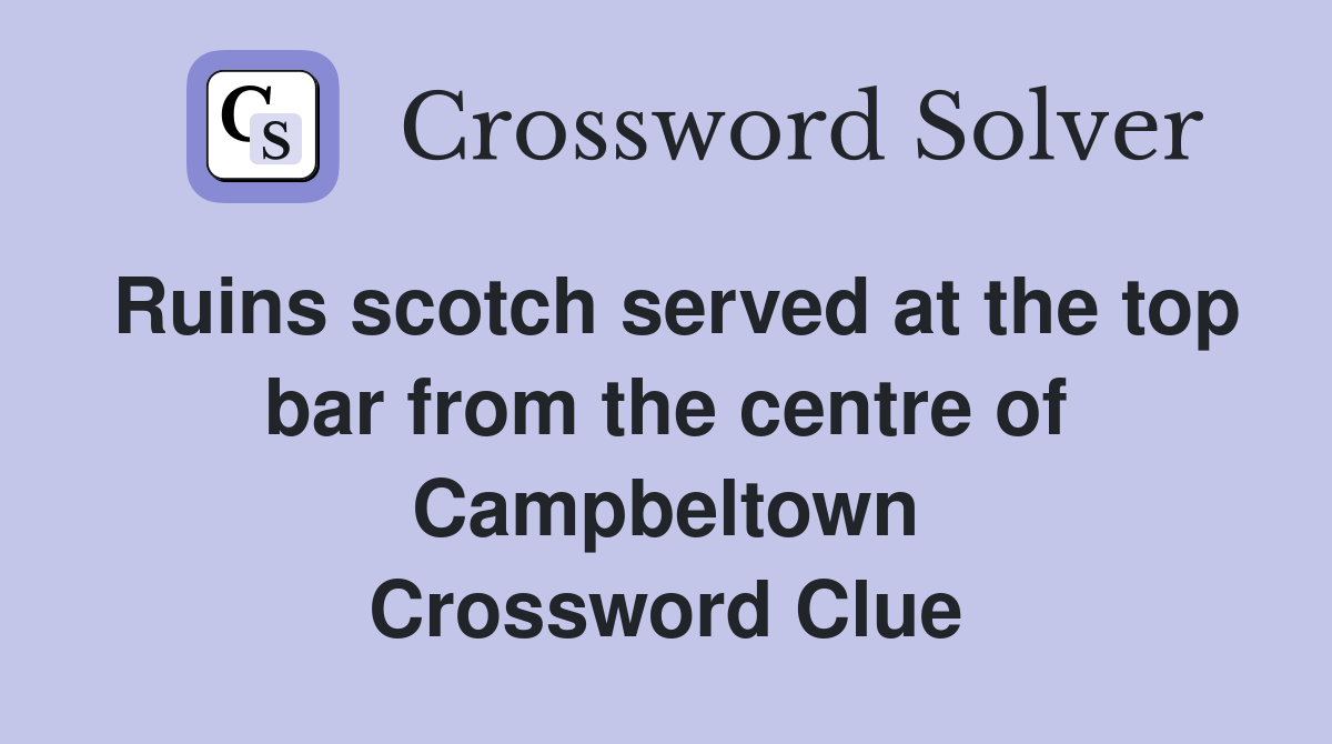 Ruins scotch served at the top bar from the centre of Campbeltown Crossword Clue
