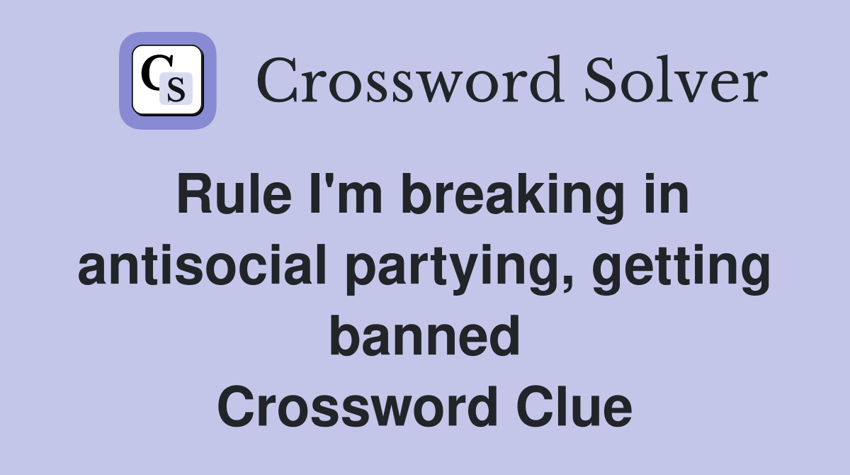Rule I'm breaking in antisocial partying, getting banned Crossword Clue
