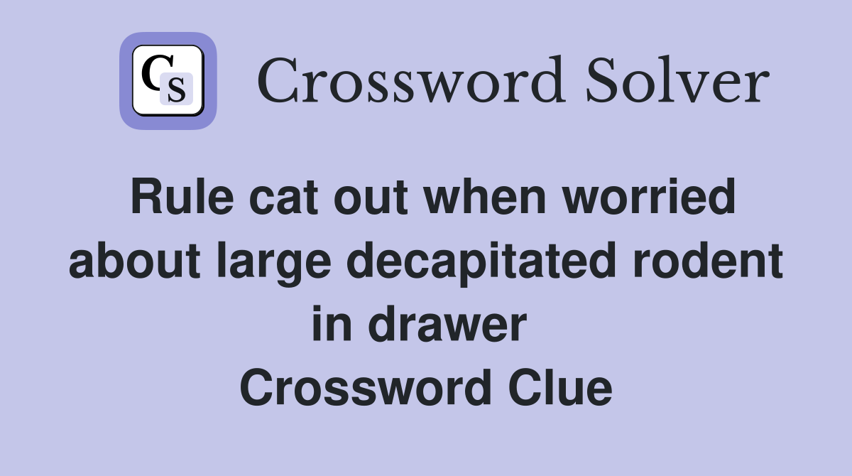 Rule cat out when worried about large decapitated rodent in drawer  Crossword Clue