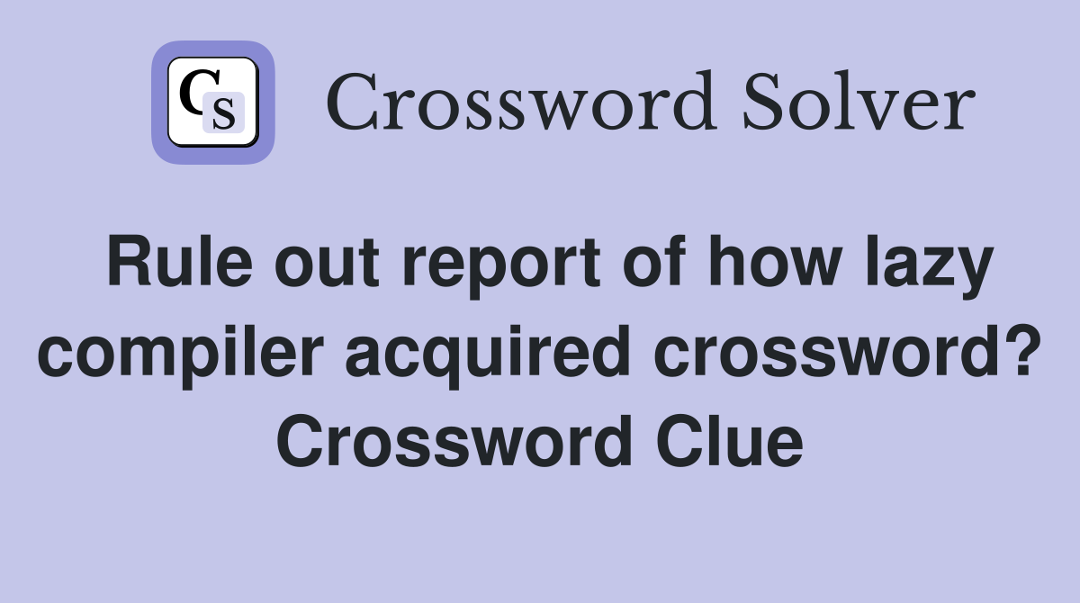 Rule out report of how lazy compiler acquired crossword? Crossword Clue