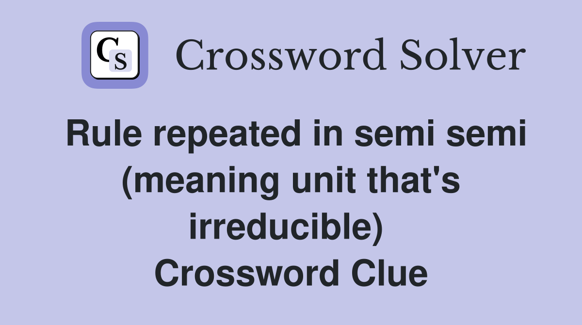 Rule repeated in semi semi (meaning unit that's irreducible)  Crossword Clue