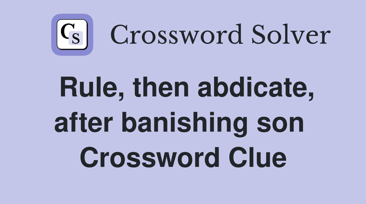Rule, then abdicate, after banishing son  Crossword Clue
