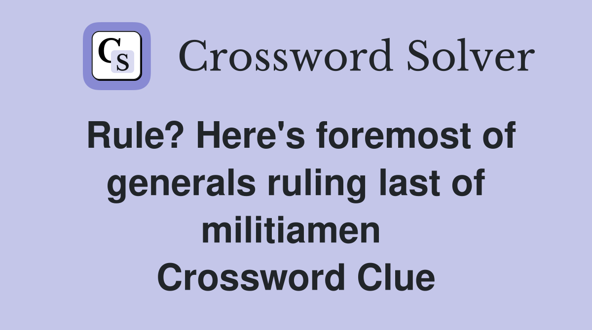Rule? Here's foremost of generals ruling last of militiamen  Crossword Clue