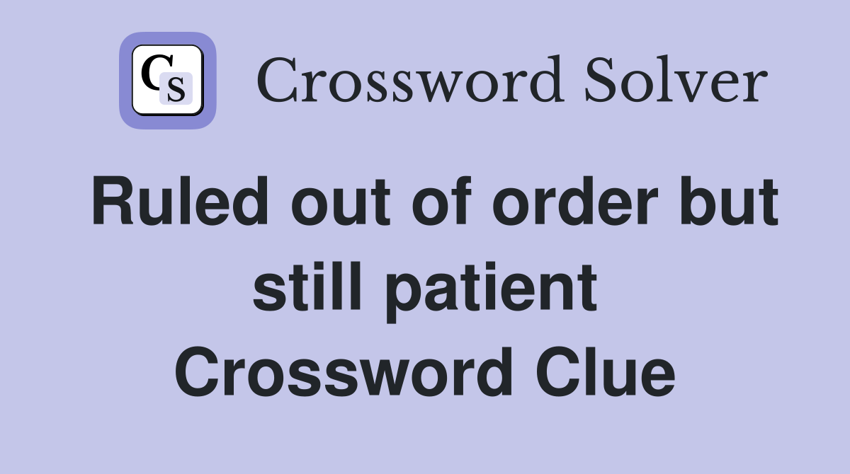 Ruled out of order but still patient Crossword Clue