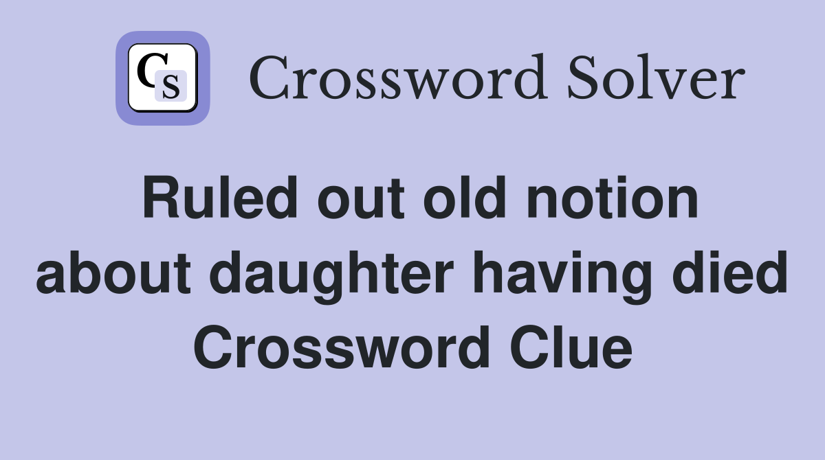 Ruled out old notion about daughter having died Crossword Clue