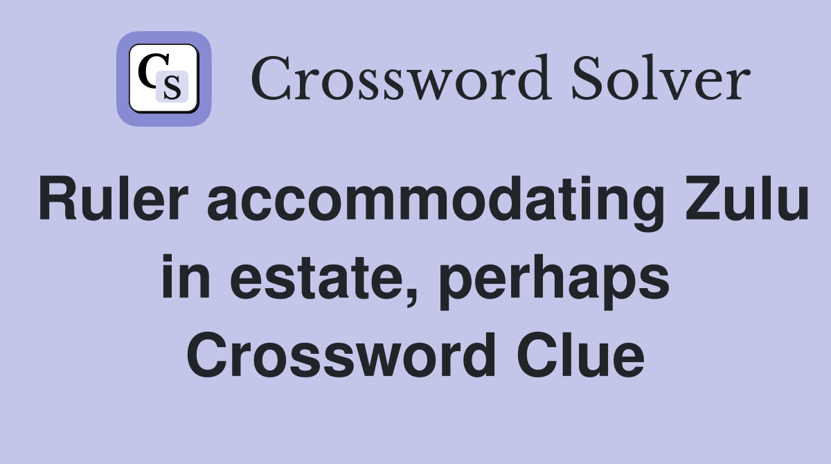 Ruler accommodating Zulu in estate, perhaps Crossword Clue