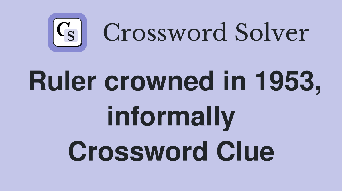 Ruler crowned in 1953, informally Crossword Clue