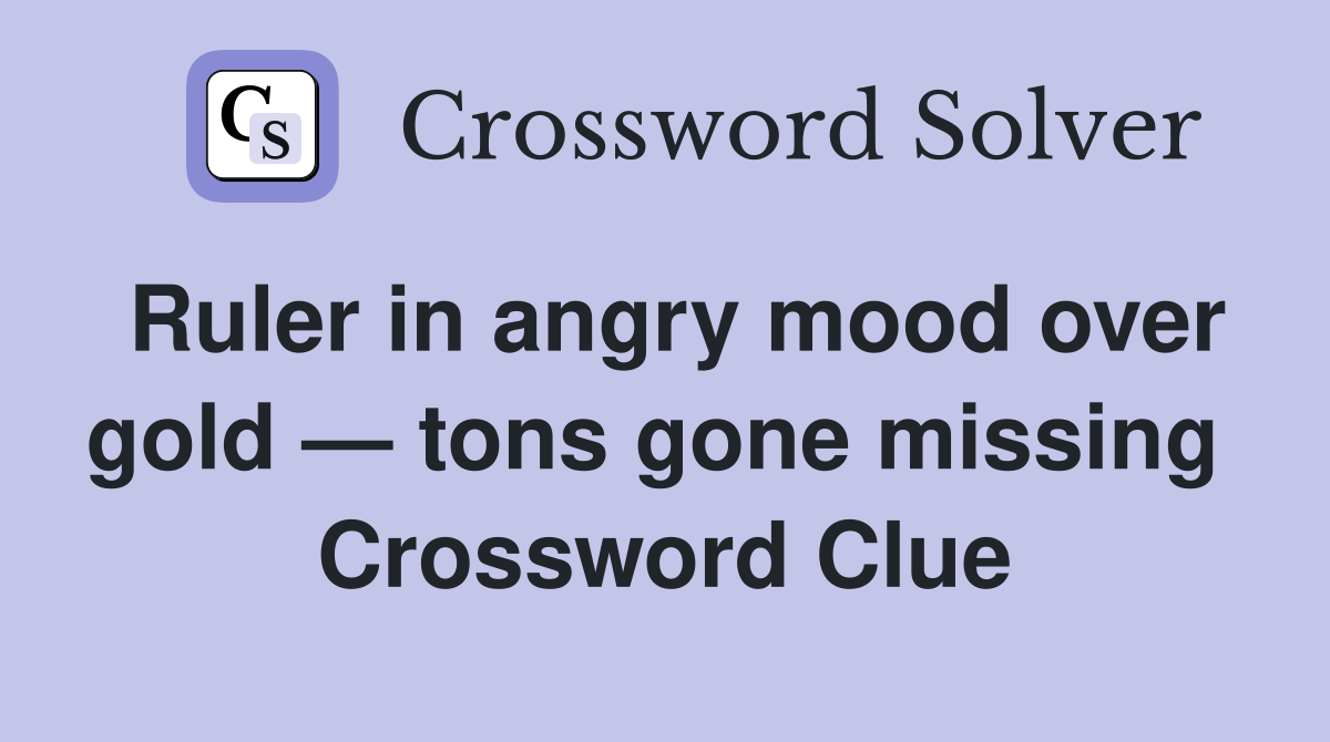 Ruler in angry mood over gold — tons gone missing  Crossword Clue