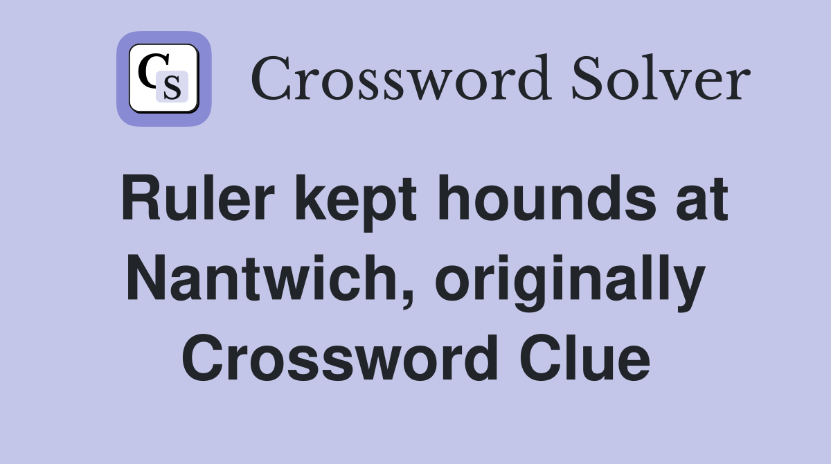 Ruler kept hounds at Nantwich, originally Crossword Clue