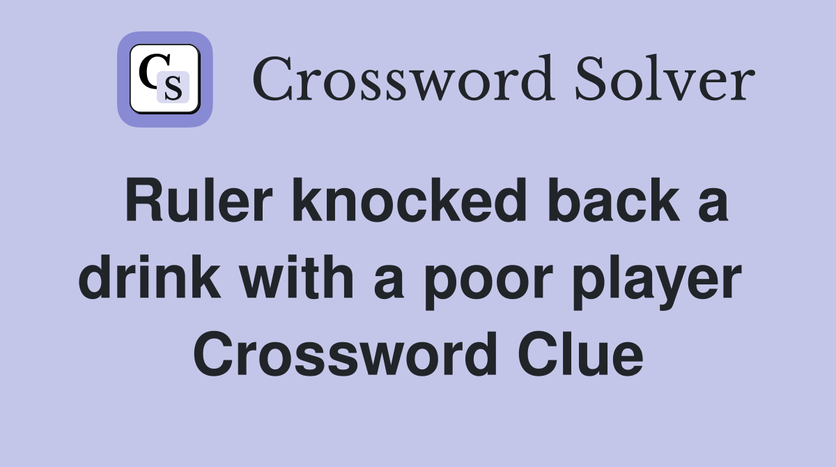 Ruler knocked back a drink with a poor player  Crossword Clue