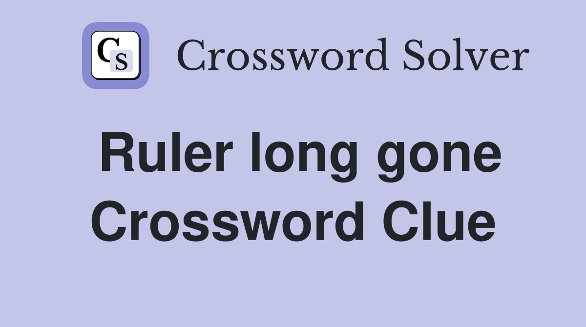 Ruler long gone Crossword Clue
