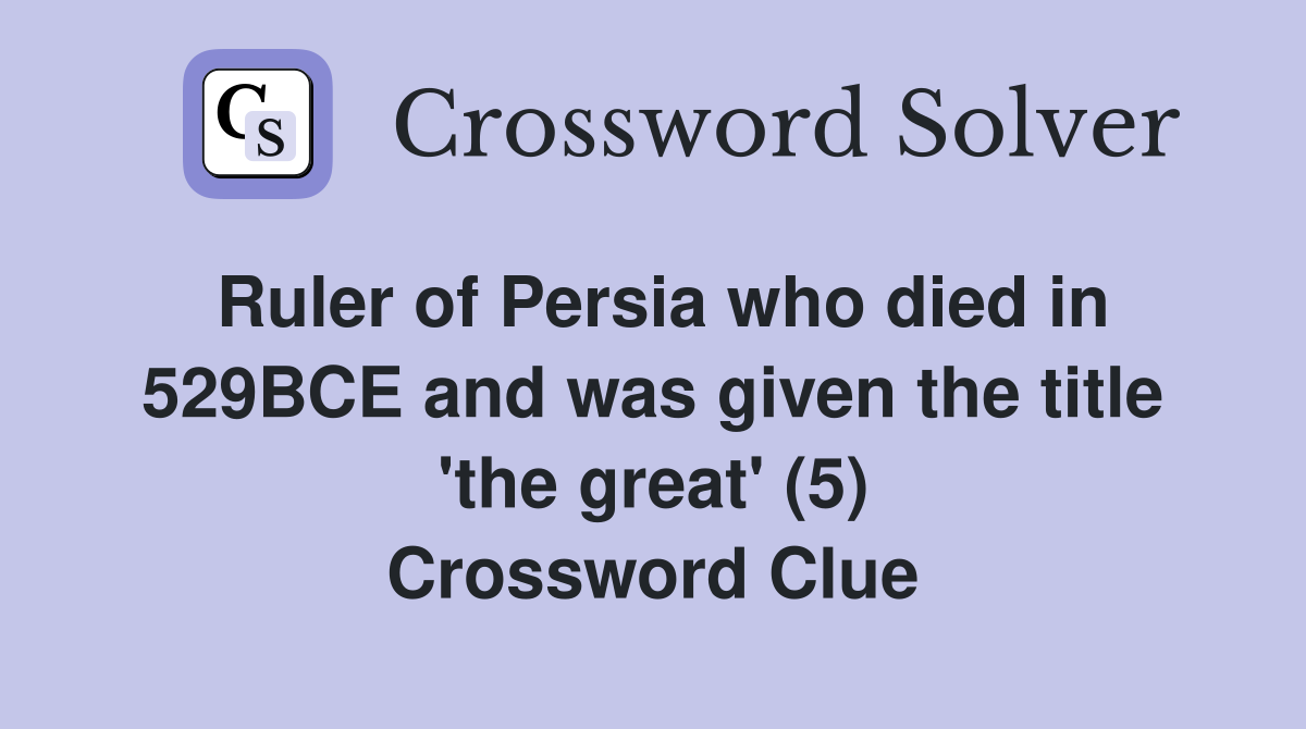 Ruler of Persia who died in 529BCE and was given the title 'the great' (5) Crossword Clue
