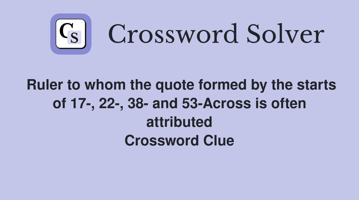 Ruler to whom the quote formed by the starts of 17-, 22-, 38- and 53-Across is often attributed Crossword Clue