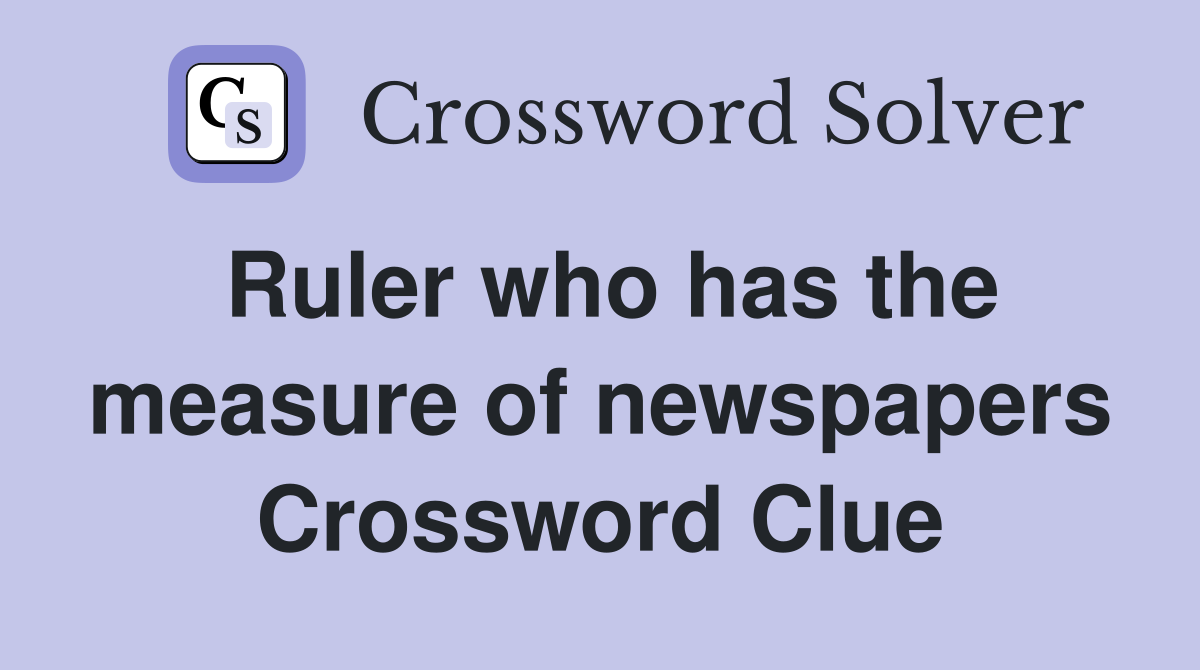 Ruler who has the measure of newspapers Crossword Clue