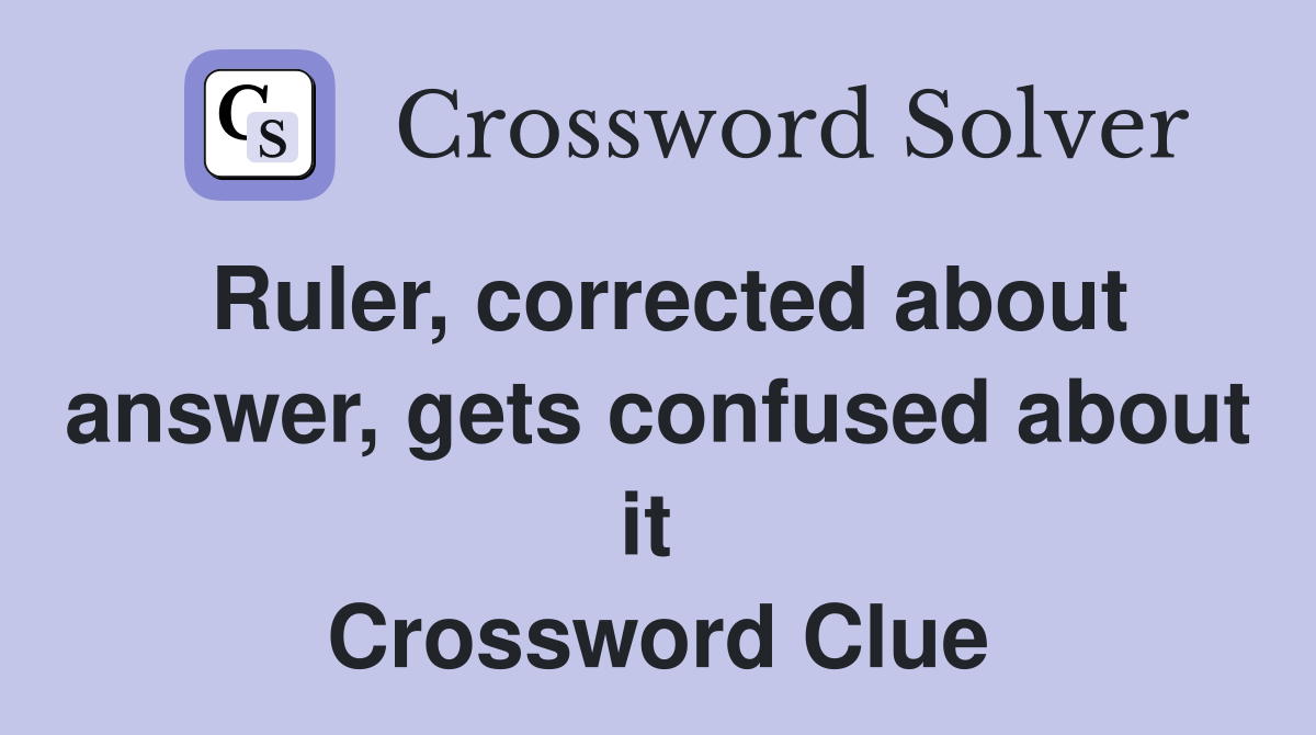 Ruler, corrected about answer, gets confused about it  Crossword Clue