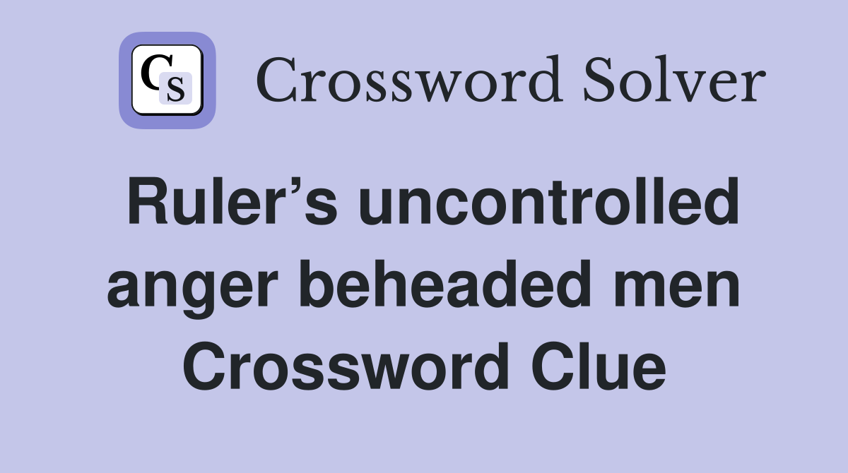 Ruler’s uncontrolled anger beheaded men Crossword Clue