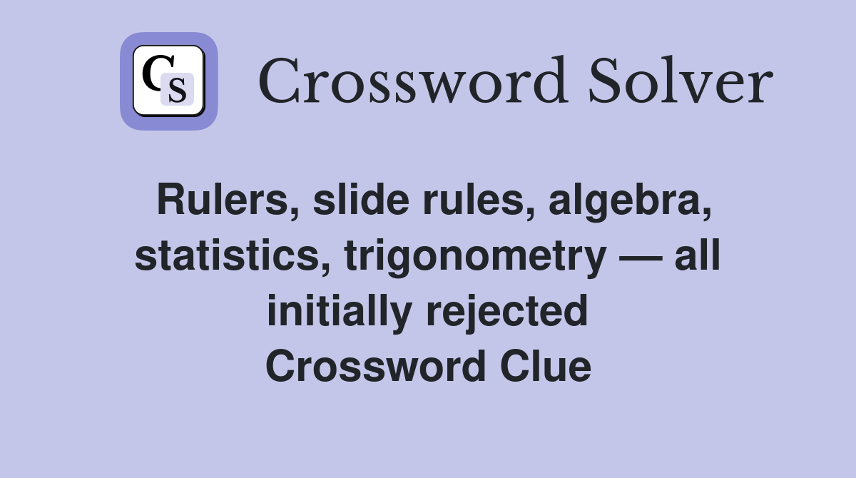 Rulers, slide rules, algebra, statistics, trigonometry — all initially rejected Crossword Clue