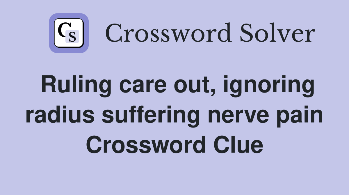 Ruling care out, ignoring radius suffering nerve pain Crossword Clue