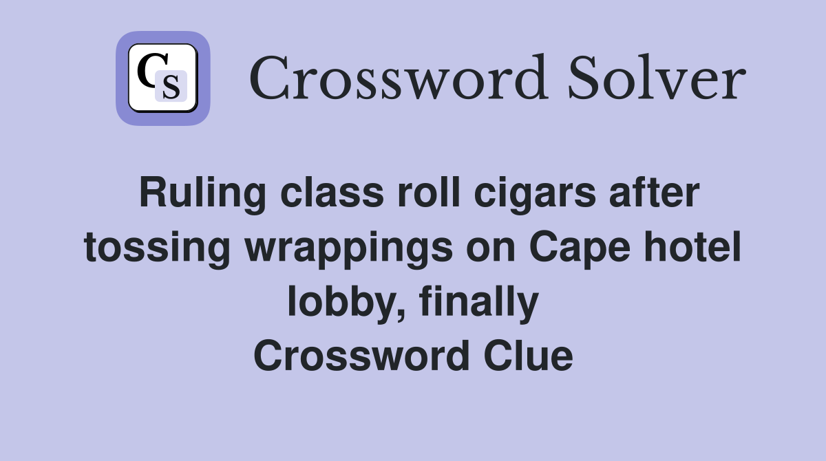 Ruling class roll cigars after tossing wrappings on Cape hotel lobby, finally Crossword Clue