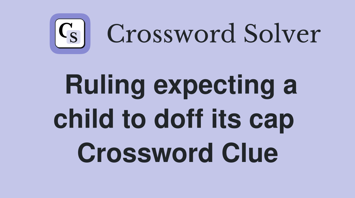 Ruling expecting a child to doff its cap  Crossword Clue