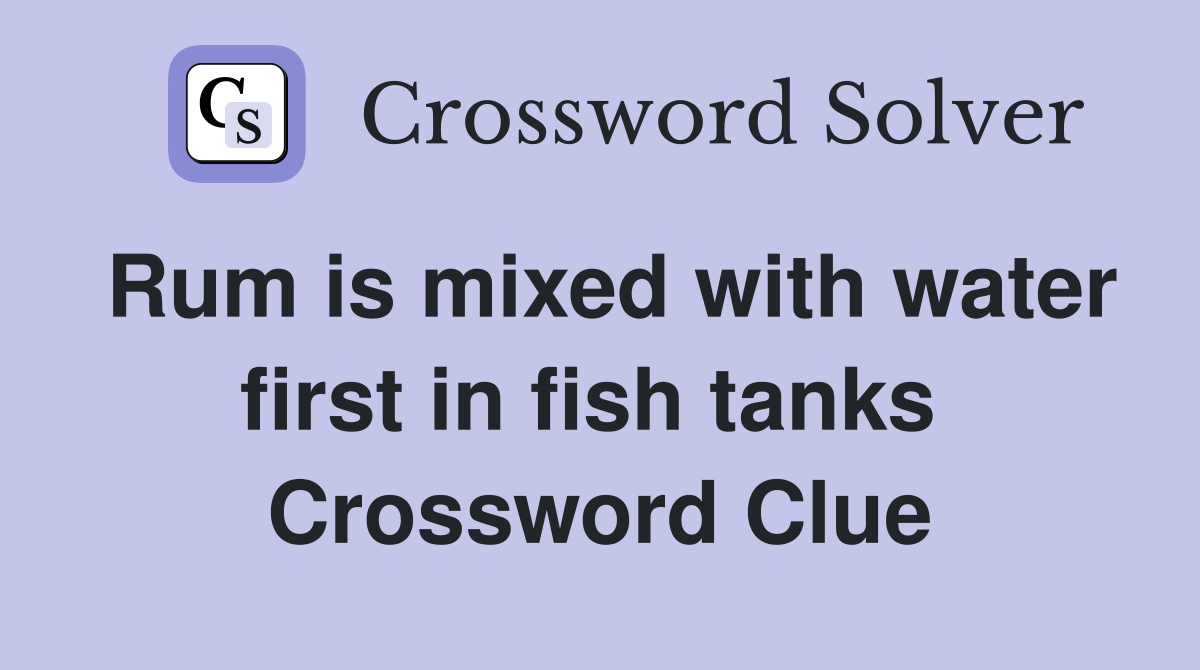 Rum is mixed with water first in fish tanks  Crossword Clue