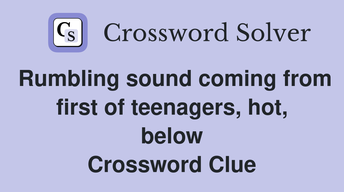 Rumbling sound coming from first of teenagers, hot, below Crossword Clue