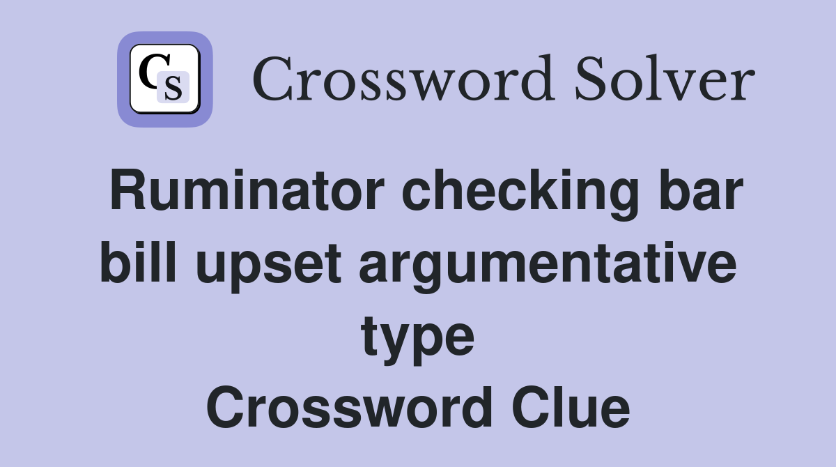 Ruminator checking bar bill upset argumentative type Crossword Clue