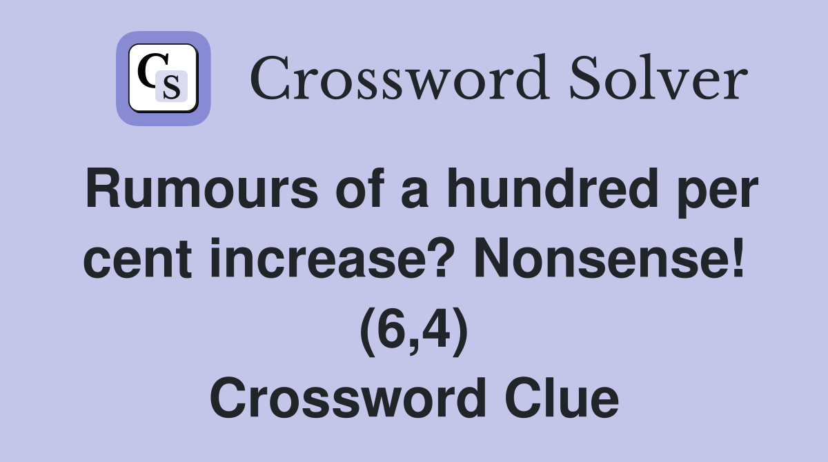 Rumours of a hundred per cent increase? Nonsense! (6,4) Crossword Clue